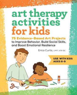 Art Therapy Activities for Kids: 75 Evidence-Based Art Projects to Improve Behavior, Build Social Skills, and Boost Emotional Resilience by Curtis, Erica
