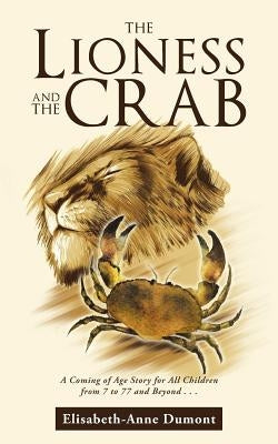 The Lioness and the Crab: A Coming of Age Story for All Children from 7 to 77 and Beyond . . . by Dumont, Elisabeth-Anne