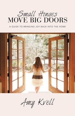 Small Hinges Move Big Doors: A Guide to Bringing Joy Back into the Home by Kvell, Amy