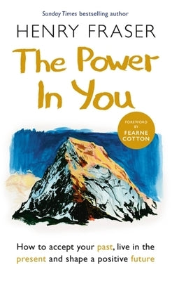 The Power in You: How to Accept Your Past, Live in the Present and Shape a Positive Future by Fraser, Henry