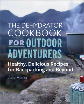 The Dehydrator Cookbook for Outdoor Adventurers: Healthy, Delicious Recipes for Backpacking and Beyond by Mosier, Julie
