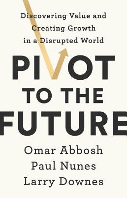 Pivot to the Future: Discovering Value and Creating Growth in a Disrupted World by Abbosh, Omar
