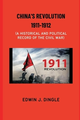 China's Revolution 1911-1912: A Historical and Political Record of the Civil War by Dingle, Edwin J.