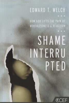 Shame Interrupted: How God Lifts the Pain of Worthlessness and Rejection by Welch, Edward T.