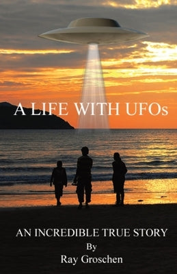 A LIFE WITH UFOs: An Incredible True Story by Groschen, Ray