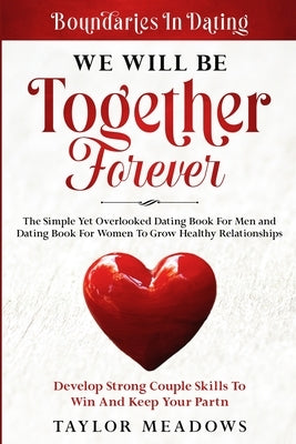 Boundaries In Dating: WE WILL BE TOGETHER FOREVER - The Simple Yet Overlooked Dating book For Men and Dating Book For Women To Gros Healthy by Meadows, Taylor