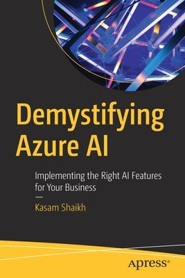 Demystifying Azure AI: Implementing the Right AI Features for Your Business by Shaikh, Kasam