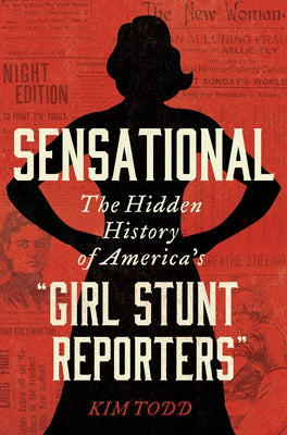 Sensational: The Hidden History of America's "girl Stunt Reporters" by Todd, Kim