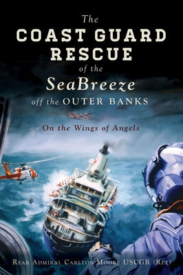 The Coast Guard Rescue of the Seabreeze Off the Outer Banks: On the Wings of Angels by (ret), Rear Admiral Carlton Moore Uscgr