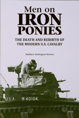Men on Iron Ponies: The Death and Rebirth of the Modern U.S. Cavalry by Morton, Matthew Darlington