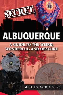 Secret Albuquerque: A Guide to the Weird, Wonderful, and Obscure by Biggers, Ashley