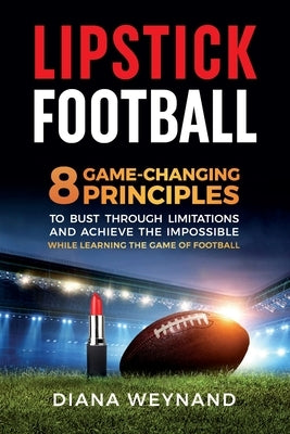 Lipstick Football: 8 Game-Changing Principles to Bust Through Limitations and Achieve the Impossible While Learning the Game of Football by Weynand, Diana