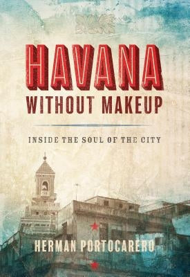 Havana Without Makeup: Inside the Soul of the City by Portocarero, Herman