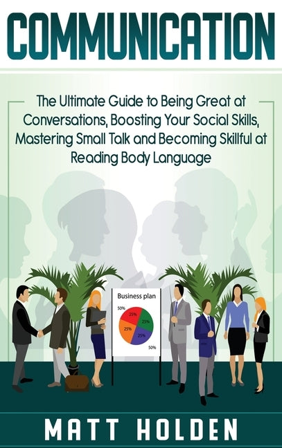 Communication: The Ultimate Guide to Being Great at Conversations, Boosting Your Social Skills, Mastering Small Talk and Becoming Ski by Holden, Matt