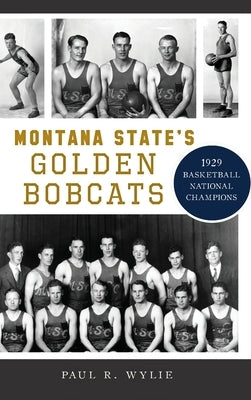Montana State's Golden Bobcats: 1929 Basketball National Champions by Wylie, Paul R.
