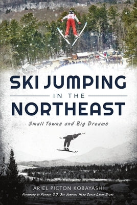 Ski Jumping in the Northeast: Small Towns and Big Dreams by Kobayashi, Ariel Picton