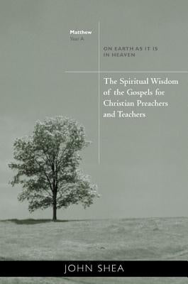 The Spiritual Wisdom of the Gospels for Christian Preachers and Teachers: On Earth as It Is in Heaven - Year A by Shea, John