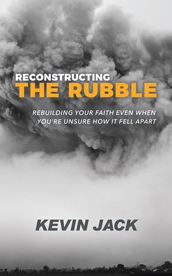 Reconstructing the Rubble: Rebuilding Your Faith Even When You're Unsure How It Fell Apart by Jack, Kevin