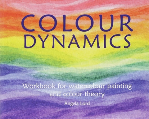 Colour Dynamics: Workbook for Water Colour Painting and Colour Theory by Lord, Angela