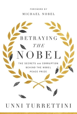 Betraying the Nobel: The Secrets and Corruption Behind the Nobel Peace Prize by Turrettini, Unni