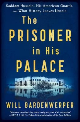 The Prisoner in His Palace: Saddam Hussein, His American Guards, and What History Leaves Unsaid by Bardenwerper, Will