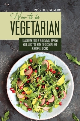 How to Be Vegetrian: Learn How to Be Vegetarian. Improve your Lifestyle with These Simple Recipes. by Romero, Brigitte S.