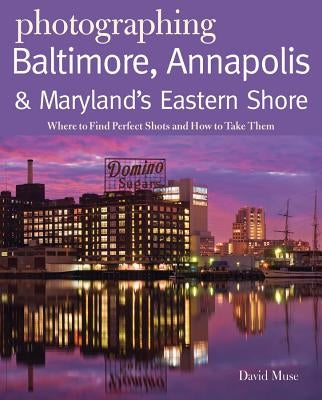 Photographing Baltimore, Annapolis & Maryland Eastern Shore: Where to Find Perfect Shots and How to Take Them by Muse, David