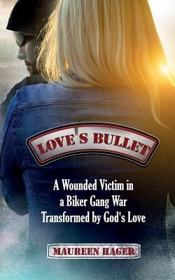 Love's Bullet: A Wounded Victim in a Biker Gang War Transformed by God's Love by Hager, Maureen