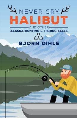 Never Cry Halibut: And Other Alaska Hunting and Fishing Tales by Dihle, Bjorn
