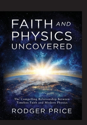 Faith and Physics Uncovered: The Compelling Relationship Between Timeless Faith and Modern Physics by Price, Rodger