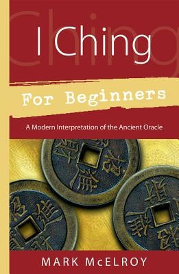 I Ching for Beginners: A Modern Interpretation of the Ancient Oracle by McElroy, Mark