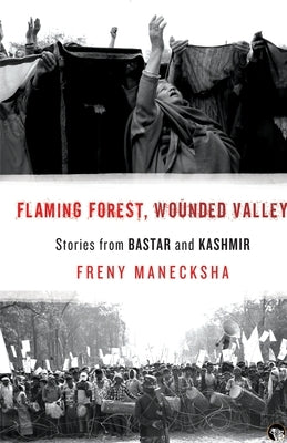 Flaming Forest, Wounded Valley Stories from Bastar and Kashmir by Manecksha, Freny