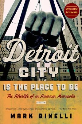 Detroit City Is the Place to Be: The Afterlife of an American Metropolis by Binelli, Mark