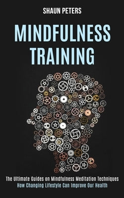 Mindfulness Training: How Changing Lifestyle Can Improve Our Health (The Ultimate Guides on Mindfulness Meditation Techniques) by Peters, Shaun