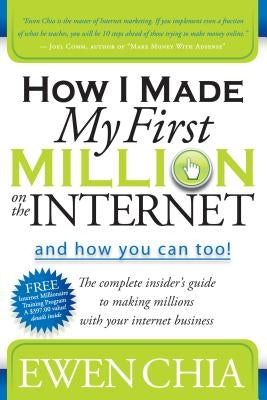 How I Made My First Million on the Internet and How You Can Too!: The Complete Insider's Guide to Making Millions with Your Internet Business by Chia, Ewen