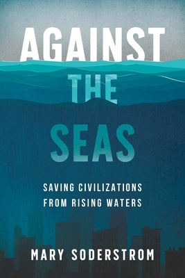 Against the Seas: Saving Civilizations from Rising Waters by Soderstrom, Mary