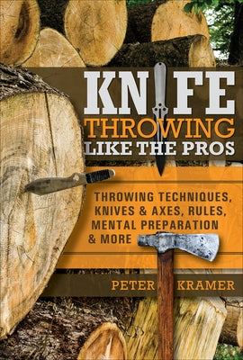 Knife Throwing Like the Pros: Throwing Techniques, Knives & Axes, Rules, Mental Preparation & More by Kramer, Peter