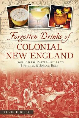 Forgotten Drinks of Colonial New England: From Flips & Rattle-Skulls to Switchel & Spruce Beer by Hirsch, Corin