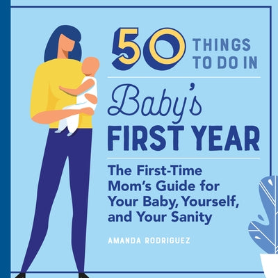 50 Things to Do in Baby's First Year: The First-Time Mom's Guide for Your Baby, Yourself, and Your Sanity by Rodriguez, Amanda