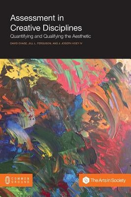 Assessment in Creative Disciplines: Quantifying and Qualifying the Aesthetic by Chase, David