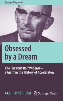 Obsessed by a Dream: The Physicist Rolf Widerøe - A Giant in the History of Accelerators by Sorheim, Aashild