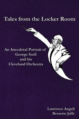 Tales from the Locker Room: An Anecdotal Portrait of George Szell and his Cleveland Orchestra by Jaffe, Bernette