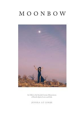 Moonbow: An Ode to the Sacred Cosmic Dimensions of Earth, Spirit, Love and Life by Le Corre, Jessika