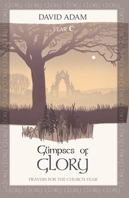 Glimpses of Glory: Prayers For The Church Year: Year C by Adam, David