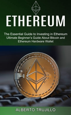 Ethereum: Ultimate Beginner's Guide About Bitcoin and Ethereum Hardware Wallet (The Essential Guide to Investing in Ethereum) by Trujillo, Alberto