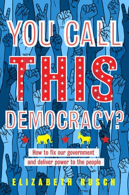You Call This Democracy?: How to Fix Our Government and Deliver Power to the People by Rusch, Elizabeth