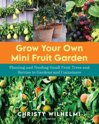 Grow Your Own Mini Fruit Garden: Planting and Tending Small Fruit Trees and Berries in Gardens and Containers by Wilhelmi, Christy