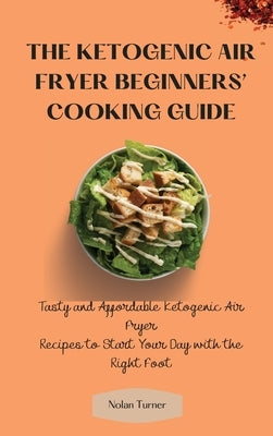 The Ketogenic Air Fryer Beginner's Cooking Guide: Tasty and Affordable Ketogenic Air Fryer Recipes to Start Your Day with the Right Foot by Turner, Nolan