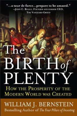 The Birth of Plenty: How the Prosperity of the Modern Work Was Created by Bernstein, William J.