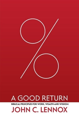 A Good Return: Biblical Principles for Work, Wealth and Wisdom by Lennox, John C.
